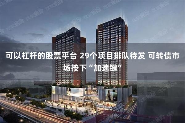 可以杠杆的股票平台 29个项目排队待发 可转债市场按下“加速键”