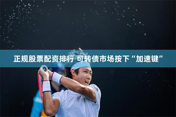 正规股票配资排行 可转债市场按下“加速键”