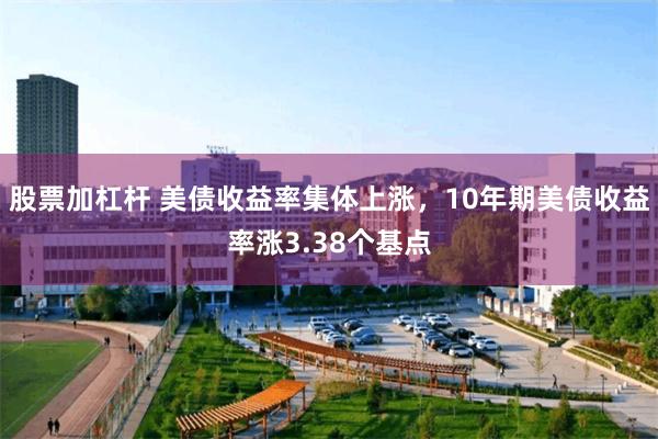 股票加杠杆 美债收益率集体上涨，10年期美债收益率涨3.38个基点