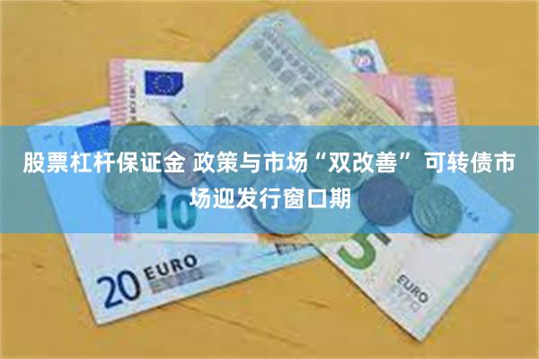 股票杠杆保证金 政策与市场“双改善” 可转债市场迎发行窗口期