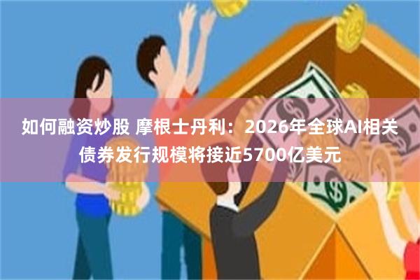 如何融资炒股 摩根士丹利：2026年全球AI相关债券发行规模将接近5700亿美元