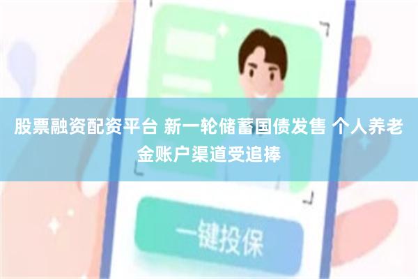 股票融资配资平台 新一轮储蓄国债发售 个人养老金账户渠道受追捧