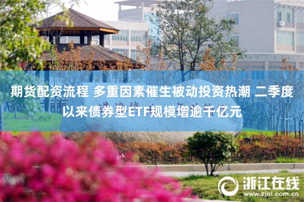 期货配资流程 多重因素催生被动投资热潮 二季度以来债券型ETF规模增逾千亿元
