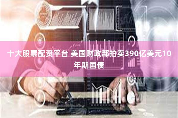 十大股票配资平台 美国财政部拍卖390亿美元10年期国债