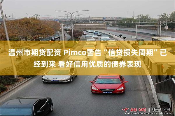温州市期货配资 Pimco警告“信贷损失周期”已经到来 看好信用优质的债券表现