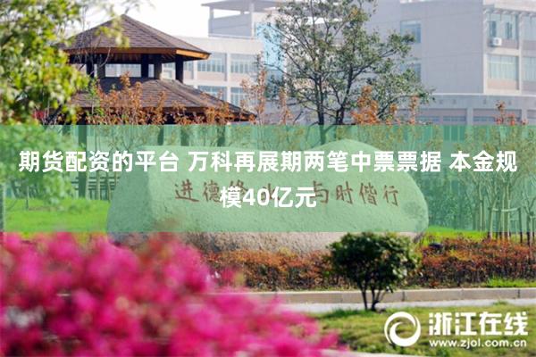 期货配资的平台 万科再展期两笔中票票据 本金规模40亿元