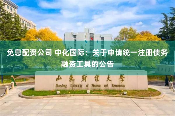 免息配资公司 中化国际：关于申请统一注册债务融资工具的公告