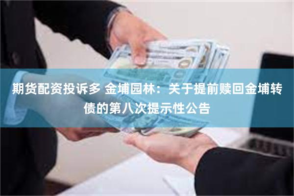 期货配资投诉多 金埔园林：关于提前赎回金埔转债的第八次提示性公告