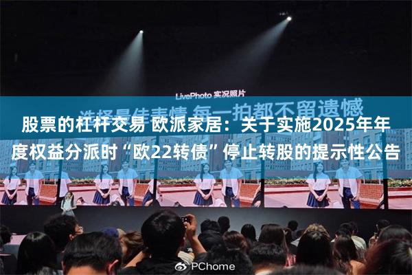 股票的杠杆交易 欧派家居：关于实施2025年年度权益分派时“欧22转债”停止转股的提示性公告