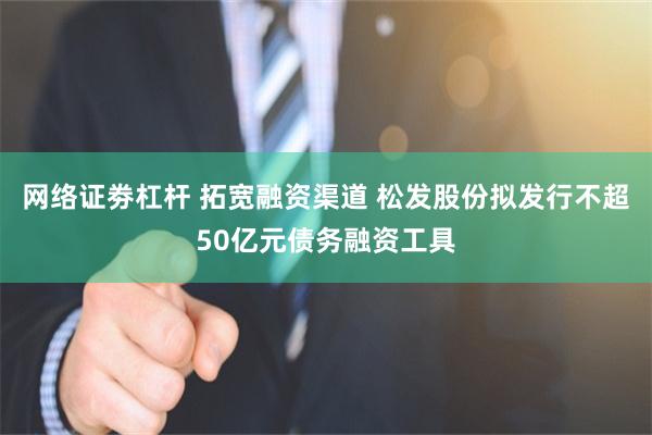 网络证劵杠杆 拓宽融资渠道 松发股份拟发行不超50亿元债务融资工具