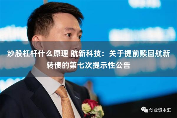 炒股杠杆什么原理 航新科技：关于提前赎回航新转债的第七次提示性公告