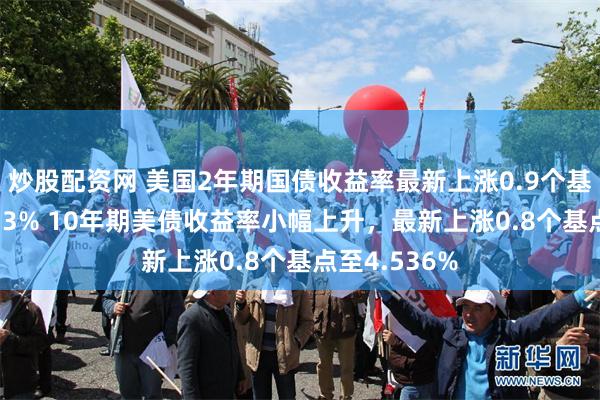 炒股配资网 美国2年期国债收益率最新上涨0.9个基点，报4.133% 10年期美债收益率小幅上升，最新上涨0.8个基点至4.536%