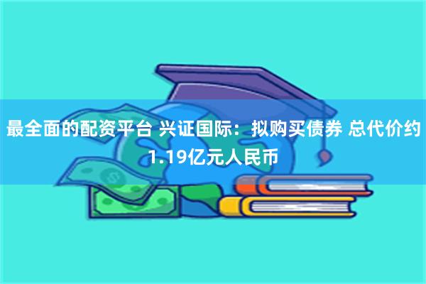 最全面的配资平台 兴证国际：拟购买债券 总代价约1.19亿元人民币