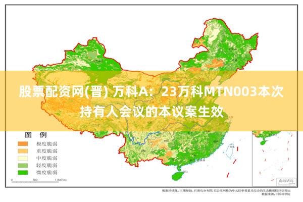 股票配资网(晋) 万科A：23万科MTN003本次持有人会议的本议案生效