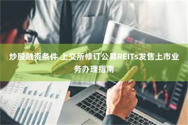 炒股融资条件 上交所修订公募REITs发售上市业务办理指南