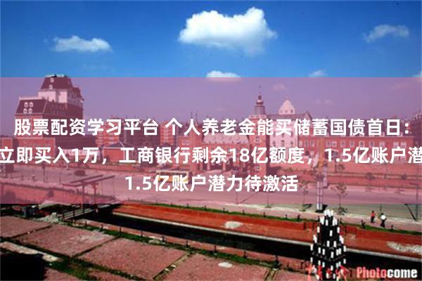 股票配资学习平台 个人养老金能买储蓄国债首日：有投资者立即买入1万，工商银行剩余18亿额度，1.5亿账户潜力待激活