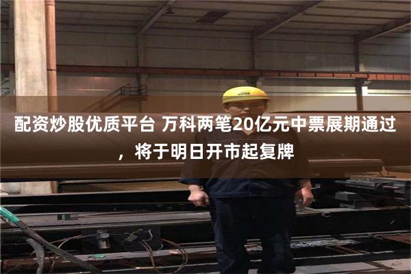 配资炒股优质平台 万科两笔20亿元中票展期通过，将于明日开市起复牌