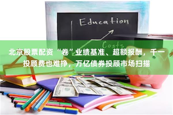 北京股票配资 “卷”业绩基准、超额报酬，千一投顾费也难挣，万亿债券投顾市场扫描