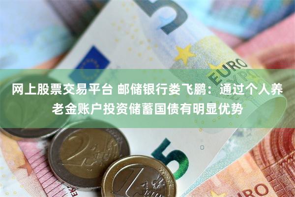 网上股票交易平台 邮储银行娄飞鹏：通过个人养老金账户投资储蓄国债有明显优势