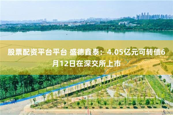 股票配资平台平台 盛德鑫泰：4.05亿元可转债6月12日在深交所上市
