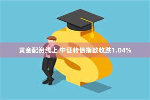 黄金配资线上 中证转债指数收跌1.04%