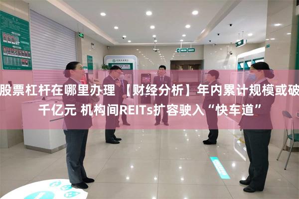 股票杠杆在哪里办理 【财经分析】年内累计规模或破千亿元 机构间REITs扩容驶入“快车道”