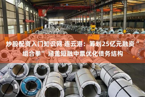 炒股配资入门知识网 连云港：筹划25亿元融资“组合拳” 涵盖短融中票优化债务结构