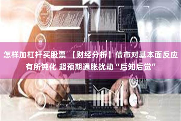 怎样加杠杆买股票 【财经分析】债市对基本面反应有所钝化 超预期通胀扰动“后知后觉”