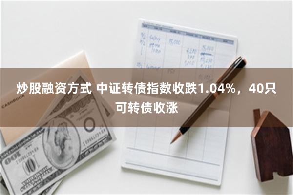 炒股融资方式 中证转债指数收跌1.04%，40只可转债收涨