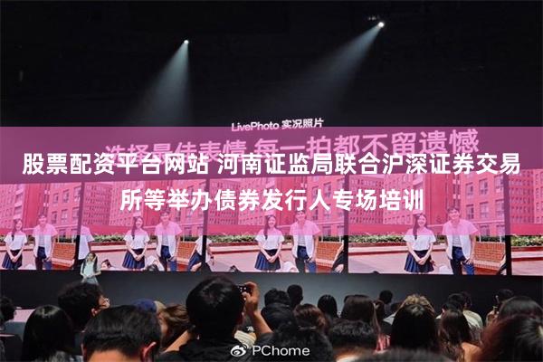 股票配资平台网站 河南证监局联合沪深证券交易所等举办债券发行人专场培训