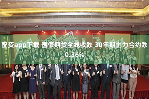 配资app下载 国债期货全线收跌 30年期主力合约跌0.36%