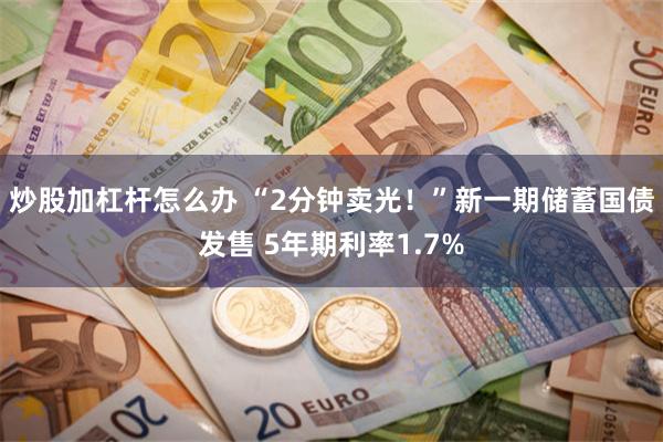 炒股加杠杆怎么办 “2分钟卖光！”新一期储蓄国债发售 5年期利率1.7%