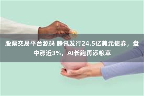 股票交易平台源码 腾讯发行24.5亿美元债券，盘中涨近3%，AI长跑再添粮草