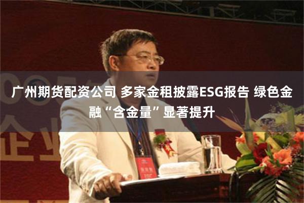 广州期货配资公司 多家金租披露ESG报告 绿色金融“含金量”显著提升