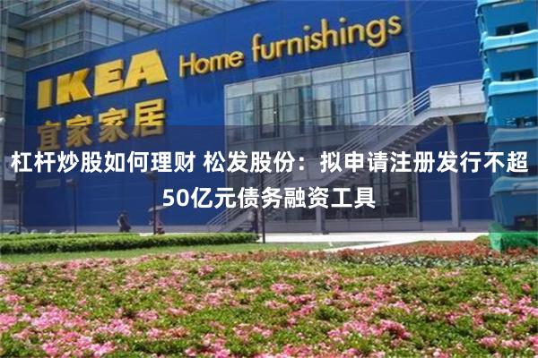 杠杆炒股如何理财 松发股份：拟申请注册发行不超50亿元债务融资工具