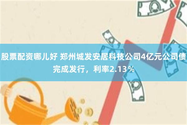 股票配资哪儿好 郑州城发安居科技公司4亿元公司债完成发行，利率2.13％