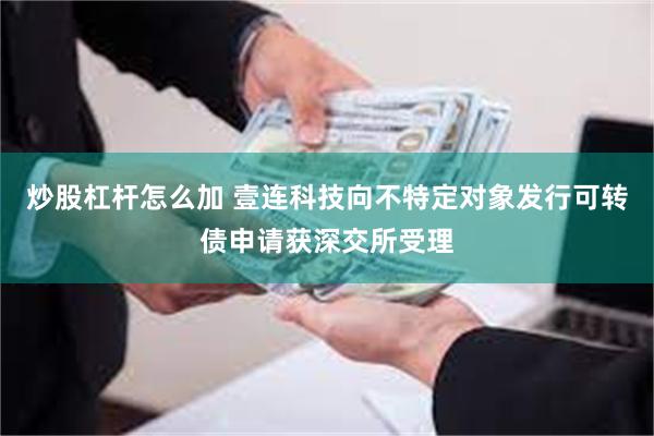 炒股杠杆怎么加 壹连科技向不特定对象发行可转债申请获深交所受理