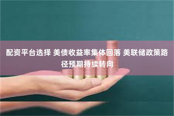 配资平台选择 美债收益率集体回落 美联储政策路径预期持续转向