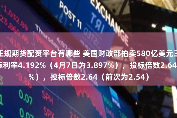 正规期货配资平台有哪些 美国财政部拍卖580亿美元三年期国债，得标利率4.192%（4月7日为3.897%），投标倍数2.64（前次为2.54）