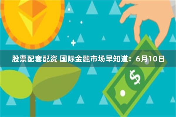 股票配套配资 国际金融市场早知道：6月10日