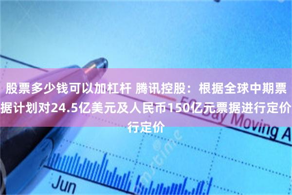 股票多少钱可以加杠杆 腾讯控股：根据全球中期票据计划对24.5亿美元及人民币150亿元票据进行定价
