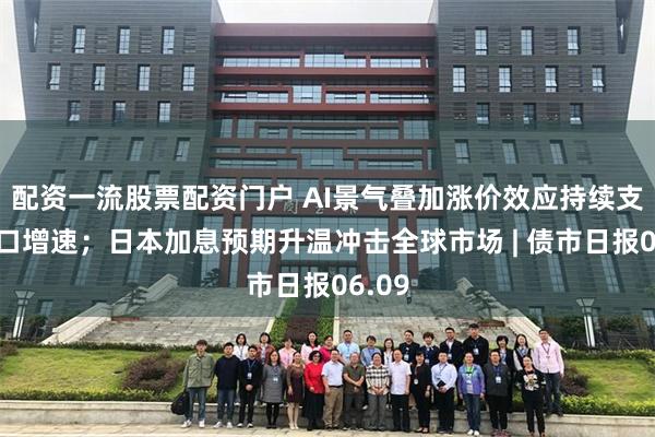 配资一流股票配资门户 AI景气叠加涨价效应持续支撑出口增速；日本加息预期升温冲击全球市场 | 债市日报06.09