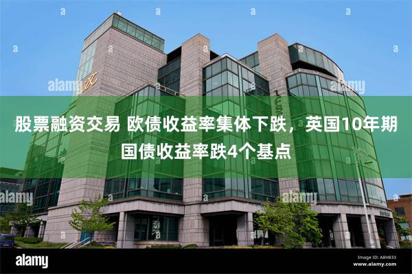 股票融资交易 欧债收益率集体下跌，英国10年期国债收益率跌4个基点