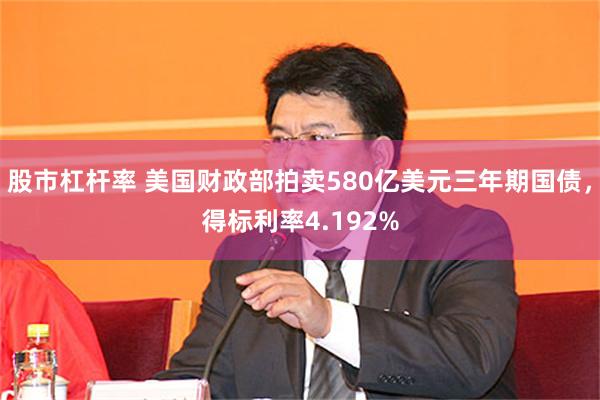 股市杠杆率 美国财政部拍卖580亿美元三年期国债，得标利率4.192%