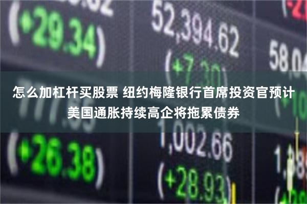 怎么加杠杆买股票 纽约梅隆银行首席投资官预计美国通胀持续高企将拖累债券