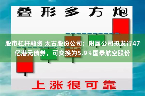 股市杠杆融资 太古股份公司：附属公司拟发行47亿港元债券，可交换为5.9%国泰航空股份