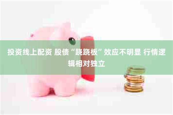 投资线上配资 股债“跷跷板”效应不明显 行情逻辑相对独立
