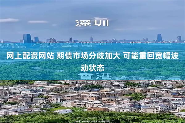 网上配资网站 期债市场分歧加大 可能重回宽幅波动状态