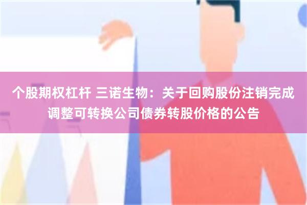个股期权杠杆 三诺生物：关于回购股份注销完成调整可转换公司债券转股价格的公告