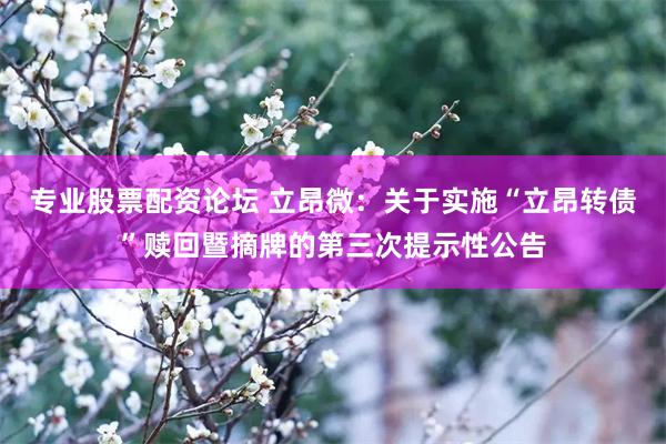 专业股票配资论坛 立昂微：关于实施“立昂转债”赎回暨摘牌的第三次提示性公告